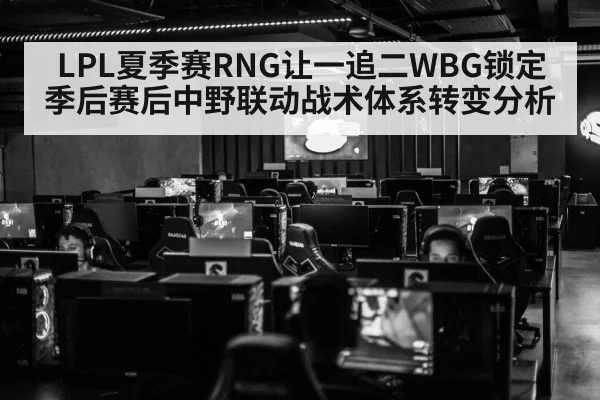 LPL夏季赛RNG让一追二WBG锁定季后赛后中野联动战术体系转变分析