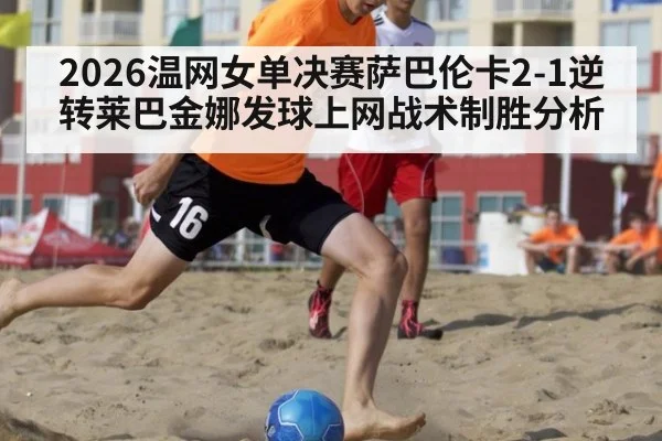 2026温网女单决赛萨巴伦卡2-1逆转莱巴金娜发球上网战术制胜分析