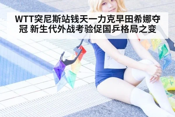 WTT突尼斯站钱天一力克早田希娜夺冠 新生代外战考验促国乒格局之变