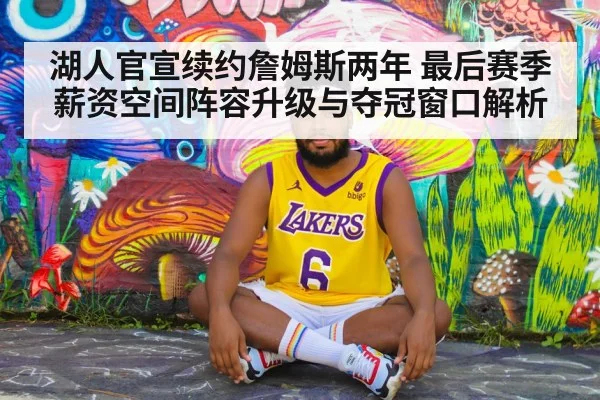 湖人官宣续约詹姆斯两年 最后赛季薪资空间阵容升级与夺冠窗口解析